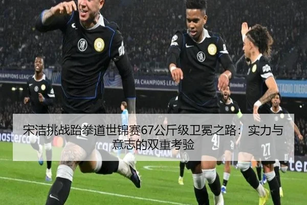 宋洁挑战跆拳道世锦赛67公斤级卫冕之路：实力与意志的双重考验