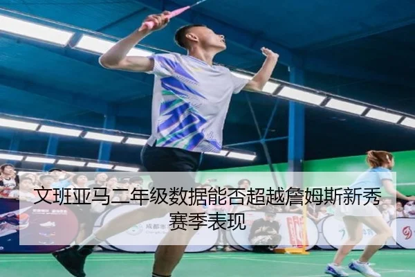 文班亚马二年级数据能否超越詹姆斯新秀赛季表现