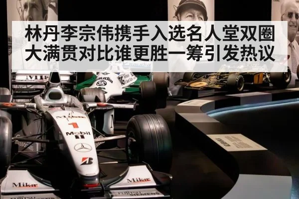 林丹李宗伟携手入选名人堂双圈大满贯对比谁更胜一筹引发热议