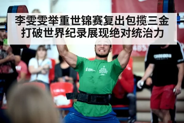 李雯雯举重世锦赛复出包揽三金 打破世界纪录展现绝对统治力