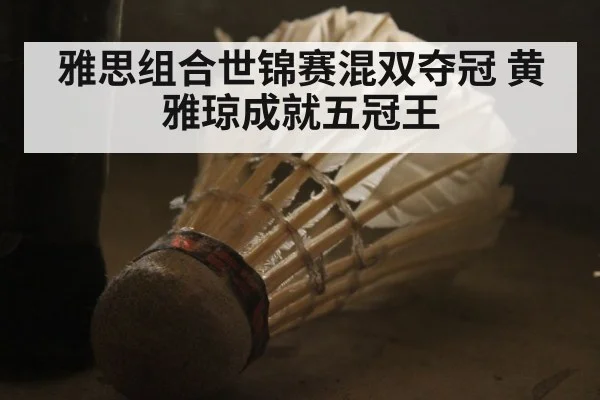 雅思组合世锦赛混双夺冠 黄雅琼成就五冠王
