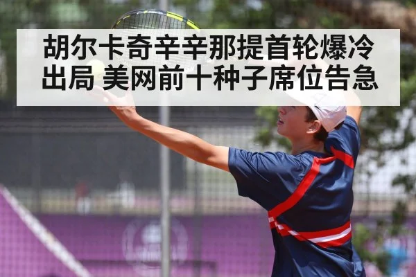 胡尔卡奇辛辛那提首轮爆冷出局 美网前十种子席位告急