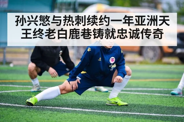 孙兴慜与热刺续约一年亚洲天王终老白鹿巷铸就忠诚传奇