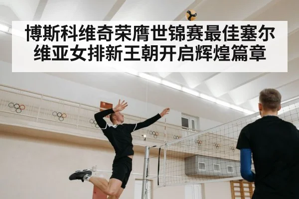 博斯科维奇荣膺世锦赛最佳塞尔维亚女排新王朝开启辉煌篇章