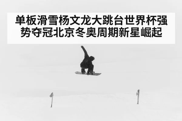 单板滑雪杨文龙大跳台世界杯强势夺冠北京冬奥周期新星崛起